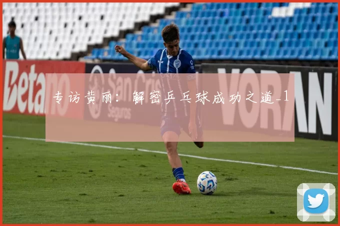 专访黄丽：解密乒乓球成功之道_1